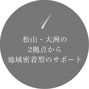 1 松山事務所・大洲事務所の2拠点より地域密着で対応